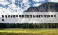 租得房子搬家需要注意什么風(fēng)水嗎?的簡(jiǎn)單介紹