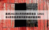 屬虎2022年8月份的搬家吉日（2021年8月份屬虎哪天搬家最好最吉利）