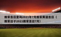 搬家吉日查詢2021年7月搬家黃道吉日（搬家日子2021搬家吉日7月）