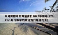 八月份搬家的黃道吉日2023年準(zhǔn)確（2021八月份搬家的黃道吉日是哪幾天）