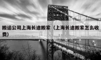 搬運(yùn)公司上海長途搬家（上海長途搬家怎么收費(fèi)）