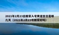 2021年2月23日搬家入宅黃道吉日是哪幾天（2021年2月23號搬家好嗎）