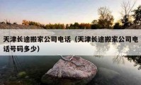 天津長(zhǎng)途搬家公司電話（天津長(zhǎng)途搬家公司電話號(hào)碼多少）