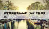 搬家黃歷查詢2024年（2021年搬家黃歷）