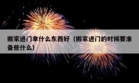 搬家進門拿什么東西好（搬家進門的時候要準備些什么）