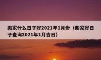 搬家什么日子好2021年1月份（搬家好日子查詢2021年1月吉日）