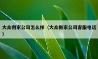 大眾搬家公司怎么樣（大眾搬家公司客服電話）