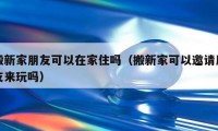 搬新家朋友可以在家住嗎（搬新家可以邀請朋友來玩嗎）