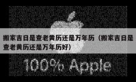 搬家吉日是查老黃歷還是萬年歷（搬家吉日是查老黃歷還是萬年歷好）