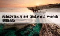 搬家后不住人可以嗎（搬家進去后 不住在家里可以嗎）