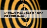 6月搬家入宅黃道吉日2022（6月搬家入宅黃道吉日2024年）