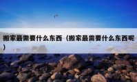 搬家最需要什么東西（搬家最需要什么東西呢）