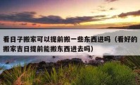 看日子搬家可以提前搬一些東西進嗎（看好的搬家吉日提前能搬東西進去嗎）