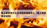 晚上搬家有什么忌諱嗎出租屋住人（晚上搬家有說法嗎）