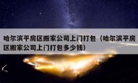 哈爾濱平房區(qū)搬家公司上門打包（哈爾濱平房區(qū)搬家公司上門打包多少錢）