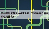 昆明靠譜又便宜的搬家公司（昆明搬家公司哪家性價(jià)比高）