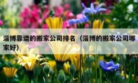 淄博靠譜的搬家公司排名（淄博的搬家公司哪家好）