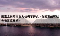 搬家之前可以先入住嗎不開火（在搬家前可以先布置家里嗎）