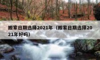 搬家日期選擇2021年（搬家日期選擇2021年好嗎）