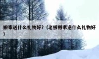 搬家送什么禮物好?（老板搬家送什么禮物好）