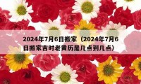 2024年7月6日搬家（2024年7月6日搬家吉時(shí)老黃歷是幾點(diǎn)到幾點(diǎn)）