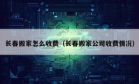 長春搬家怎么收費(fèi)（長春搬家公司收費(fèi)情況）