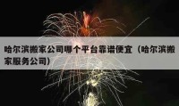 哈爾濱搬家公司哪個(gè)平臺(tái)靠譜便宜（哈爾濱搬家服務(wù)公司）