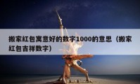 搬家紅包寓意好的數(shù)字1000的意思（搬家紅包吉祥數(shù)字）