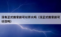 沒有正式搬家前可以開火嗎（沒正式搬家前可以住嗎）