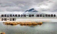 搬家公司大概多少錢一趟?。ò峒夜臼召M(fèi)多少錢一公里）