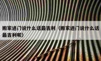 搬家進(jìn)門說什么話最吉利（搬家進(jìn)門說什么話最吉利呢）