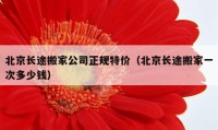 北京長(zhǎng)途搬家公司正規(guī)特價(jià)（北京長(zhǎng)途搬家一次多少錢(qián)）