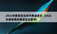 2021年搬家吉日吉時(shí)黃道吉日（2021年搬家黃歷黃道吉日查詢）