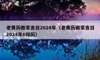 老黃歷搬家吉日2024年（老黃歷搬家吉日2024年6陽歷）