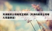 天津搬家公司哪家正規(guī)的（天津的搬家公司哪幾家最便宜）