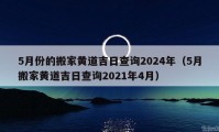 5月份的搬家黃道吉日查詢2024年（5月搬家黃道吉日查詢2021年4月）