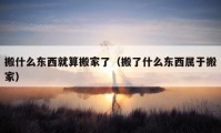 搬什么東西就算搬家了（搬了什么東西屬于搬家）