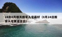 24年8月哪天搬家入宅最好（8月24日搬家入宅黃道吉日）