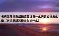 老房裝修改造后搬家要注意什么問題應(yīng)該怎么做（老房重新裝修搬入叫什么）