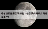 哈爾濱的搬家公司排名（哈爾濱的搬家公司排名第一）