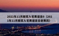 2021年11月搬家入宅黃道吉0（2021年11月搬家入宅黃道吉日老黃歷）