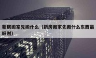 新房搬家先搬什么（新房搬家先搬什么東西最旺財）