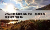 2022年搬家黃道吉日查詢（2021年搬家黃道吉日查詢）