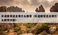 長途搬家適合用什么搬家（長途搬家適合用什么搬家儀器）