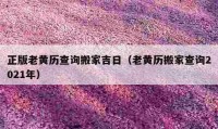 正版老黃歷查詢搬家吉日（老黃歷搬家查詢2021年）