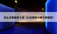 怎么才算搬家入宅（入住和開火哪個算搬家）