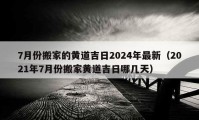 7月份搬家的黃道吉日2024年最新（2021年7月份搬家黃道吉日哪幾天）