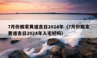 7月份搬家黃道吉日2024年（7月份搬家黃道吉日2024年入宅好嗎）