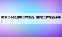 搬家三不扔是哪三樣?xùn)|西（搬家三樣?xùn)|西必帶）