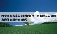 西安哪家搬家公司較便宜點(diǎn)（西安搬家公司哪家最便宜服務(wù)態(tài)度好）